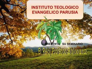 INSTITUTO TEOLOGICO EVANGELICO PARUSIA PRESENTA   SU SEMINARIO El  Reloj  Profético  Bíblico 2012 