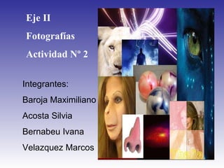 Eje II  Fotografías  Actividad Nº 2 Integrantes:  Baroja Maximiliano Acosta Silvia Bernabeu Ivana Velazquez Marcos 