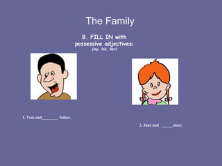 The Family B. FILL IN with possessive adjectives :  (my, his, her) 1. Tom and________  father.   2. Jane and  ______sister. 