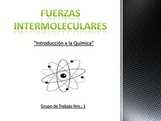 Fuerzas Intermoleculares “Introducción a la Química” Grupo de Trabajo Nro.: 1 