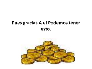 Pues gracias A el Podemos tener esto.