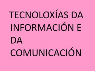 TECNOLOXÍAS DA
INFORMACIÓN E
DA
COMUNICACIÓN
 