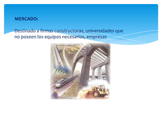 MERCADO:Destinado a firmas constructoras, universidades que no poseen los equipos necesarios, empresas 