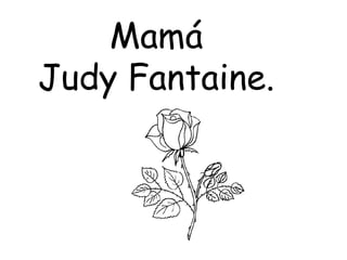 Mamá
Judy Fantaine.
 