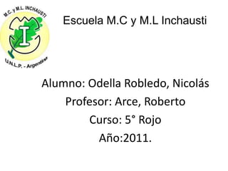 Escuela M.C y M.L Inchausti




Alumno: Odella Robledo, Nicolás
    Profesor: Arce, Roberto
        Curso: 5° Rojo
          Año:2011.
 
