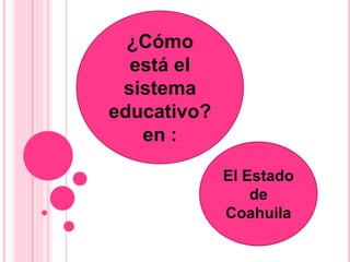 ¿Cómo
  está el
 sistema
educativo?
   en :

             El Estado
                 de
             Coahuila
 