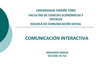 UNIVERSIDAD FERMÍN TORO FACULTAD DE CIENCIAS ECONÓMICAS Y SOCIALES ESCUELA DE COMUNICACIÓN SOCIAL COMUNICACIÓN INTERACTIVA ARMANDO GARCIA SECCION: M-716 