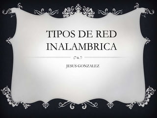 TIPOS DE RED
INALAMBRICA
   JESUS GONZALEZ
 