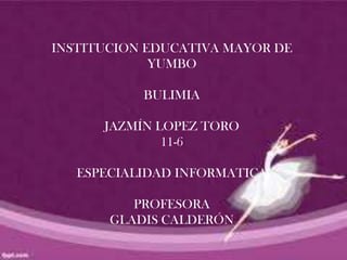 INSTITUCION EDUCATIVA MAYOR DE
             YUMBO

           BULIMIA

      JAZMÍN LOPEZ TORO
              11-6

   ESPECIALIDAD INFORMATICA

          PROFESORA
       GLADIS CALDERÓN
 