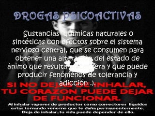 Sustancias químicas naturales o
 sintéticas con efectos sobre el sistema
 nervioso central, que se consumen para
  obtener una alteración del estado de
ánimo que resulta placentera y que puede
   producir fenómenos de tolerancia y
               adicción .).
 