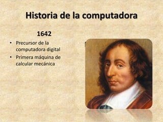 Historia de la computadora
           1642
• Precursor de la       Blaise Pascal
  computadora digital
• Primera máquina de
  calcular mecánica
 