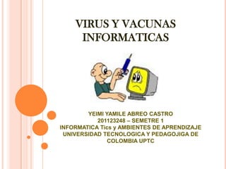 VIRUS Y VACUNAS
     INFORMATICAS




        YEIMI YAMILE ABREO CASTRO
           201123248 – SEMETRE 1
INFORMATICA Tics y AMBIENTES DE APRENDIZAJE
 UNIVERSIDAD TECNOLOGICA Y PEDAGOJIGA DE
               COLOMBIA UPTC
 