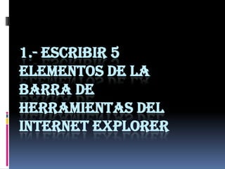 1.- ESCRIBIR 5
ELEMENTOS DE LA
BARRA DE
HERRAMIENTAS DEL
INTERNET EXPLORER
 