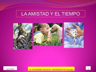LA AMISTAD Y EL TIEMPO




22/10/2011     Dr. LUIS ROMERO YAHUACHI - MATERNIDAD DE CHICAMA
                                                                  1
 