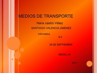 MEDIOS DE TRANSPORTE
       Hans castro Vélez
    SANTIAGO VALENCIA JIMENEZ

        informática
                        8-3


                  26 DE SEPTIEMBRE



                        MEDELLIN


                                   2011
 