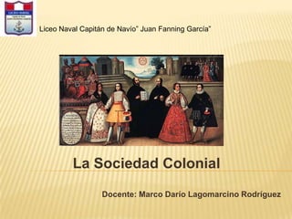 Liceo Naval Capitán de Navío” Juan Fanning García”




         La Sociedad Colonial
                  Docente: Marco Darío Lagomarcino Rodríguez
 