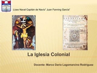 Liceo Naval Capitán de Navío” Juan Fanning García”




            La Iglesia Colonial
                  Docente: Marco Darío Lagomarcino Rodríguez
 