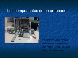 Los componentes de un ordenador Cristian Maria López Achaques Kelvin Manuel Rosario Vilorio José Antonio Rumbo Rodríguez  Rodrigo Ramírez Blanco 