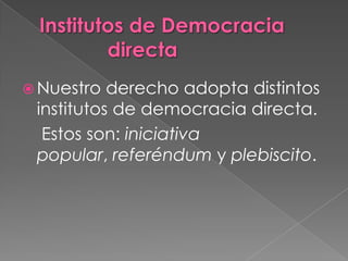  Nuestro  derecho adopta distintos
 institutos de democracia directa.
  Estos son: iniciativa
 popular, referéndum y plebiscito.
 