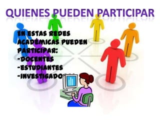 En estas redes
académicas pueden
participar:
-docentes
-estudiantes
-investigadores
 