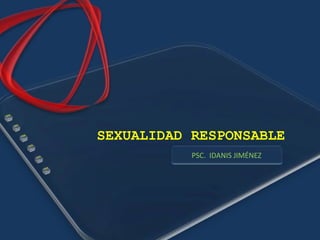 SEXUALIDAD RESPONSABLE
           PSC. IDANIS JIMÉNEZ
 