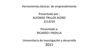Herramientas básicas de emprendimiento

            Presentado por :
        ALFONSO TRILLOS ACERO
                2113210

              Presentado a:
           RICARDO J PADILLA

Universitaria de investigación y desarrollo
                  2011
 