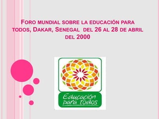 FORO MUNDIAL SOBRE LA EDUCACIÓN PARA
TODOS, DAKAR, SENEGAL DEL 26 AL 28 DE ABRIL
                 DEL 2000
 