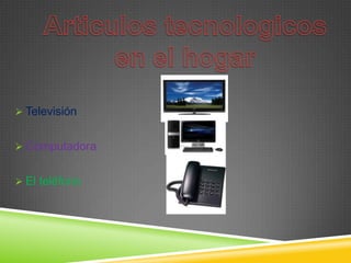  Televisión


 Computadora


 El teléfono
 