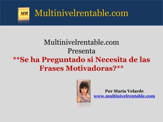 Multinivelrentable.com


        Multinivelrentable.com
               Presenta
**Se ha Preguntado si Necesita de las
       Frases Motivadoras?**


                         Por María Velarde
                     www.multinivelrentable.com
 