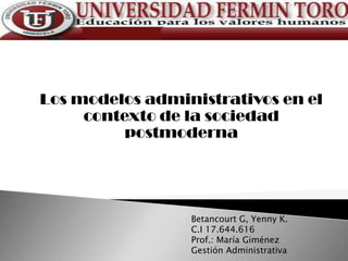 Los modelos administrativos en el
     contexto de la sociedad
          postmoderna




                 Betancourt G, Yenny K.
                 C.I 17.644.616
                 Prof.: María Giménez
                 Gestión Administrativa
 