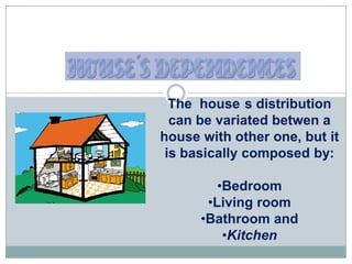 The house s distribution
  can be variated betwen a
house with other one, but it
 is basically composed by:

         •Bedroom
       •Living room
      •Bathroom and
          •Kitchen
 