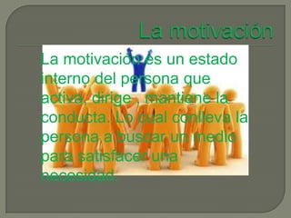 La motivación es un estado
interno del persona que
activa, dirige , mantiene la
conducta. Lo cual conlleva la
persona a buscar un medio
para satisfacer una
necesidad.
 