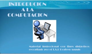 INTRODUCION
    A LA
COMPUTACION




     Material Instrccional con fines didácticos
     recopilado por el T.S.U Rogfren Angulo
 