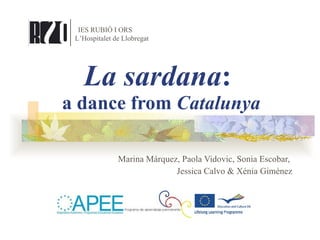 La sardana :  a dance from  Catalunya Marina Márquez, Paola Vidovic, Sonia Escobar,  Jessica Calvo & Xénia Giménez IES RUBIÓ I ORS L’Hospitalet de Llobregat 