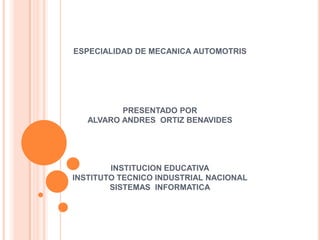 ESPECIALIDAD DE MECANICA AUTOMOTRIS




          PRESENTADO POR
   ALVARO ANDRES ORTIZ BENAVIDES




        INSTITUCION EDUCATIVA
INSTITUTO TECNICO INDUSTRIAL NACIONAL
        SISTEMAS INFORMATICA
 
