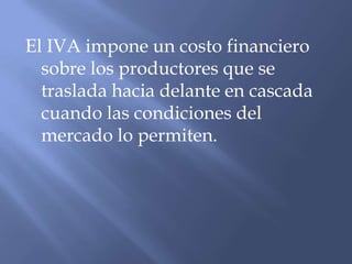 El IVA impone un costo financiero
  sobre los productores que se
  traslada hacia delante en cascada
  cuando las condiciones del
  mercado lo permiten.
 