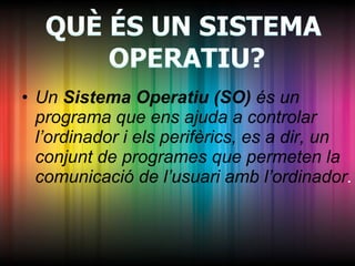 <ul><li>Un  Sistema Operatiu (SO)  és un programa que ens ajuda a controlar  l’ordinador i els perifèrics, es a dir, un co...