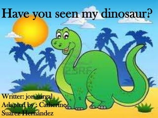 Have you seen my dinosaur?




Writter: jon surgal
Adapted by : Catherine
Suarez Hernández
 