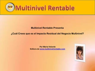 Multinivel Rentable Presenta

¿Cuál Crees que es el Impacto Residual del Negocio Multinivel?




                           Por María Velarde
                Editora de www.multinivelrentable.com
 