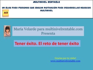 Multinivel Rentable

Un blog para personas que buscan motivación para desarrollar negocios
                              multinivel




        María Velarde para multinivelrentable.com
                        Presenta

         Tener éxito. El reto de tener éxito

                                       Gracias por tu visita!
                                     www.multinivelrentable.com
 
