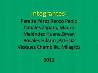 Integrantes:
 Peralta Pérez Renzo Paolo
  Canales Zapata, Mauro
  Meléndez Huane,Bryan
  Rosales Hilario ,Patricia
Vásquez Chambilla, Milagros

           2011
 