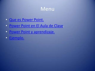 Menu
•   Que es Power Point.
•   Power Point en El Aula de Clase.
•   Power Point y aprendizaje.
•   Ejemplo.
 