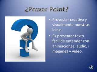 • Proyectar creativa y
  visualmente nuestras
  ideas
• Es presentar texto
  fácil de entender con
  animaciones, audio, i
  mágenes y video.
 
