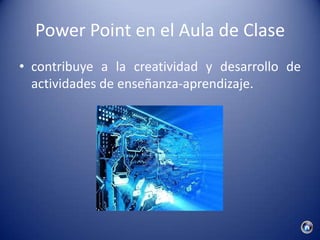 Power Point en el Aula de Clase
• contribuye a la creatividad y desarrollo de
  actividades de enseñanza-aprendizaje.
 