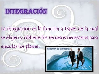 La integración es la función a través de la cual
se eligen y obtiene los recursos necesarios para
ejecutar los planes.
 