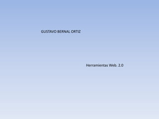 GUSTAVO BERNAL ORTIZ




                       Herramientas Web. 2.0
 