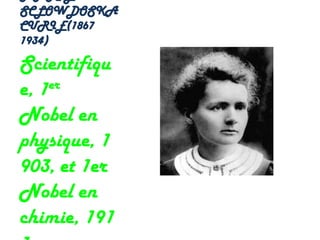 SCLOWDOSKA
CURIE(1867
1934)

Scientifiqu
e, 1er

Nobel en
physique, 1
903, et 1er
Nobel en
chimie, 191
 