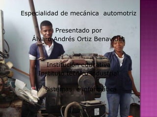 Especialidad de mecánica automotriz

          Presentado por
   Álvaro Andrés Ortiz Benavides



        Institución educativa
     Instituto técnico industrial

       sistemas e informática
 