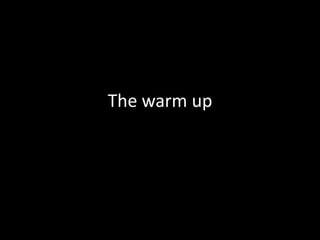 The warm up
 