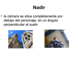 Nadir la cámara se sitúa completamente por debajo del personaje, en un ángulo perpendicular al suelo  
